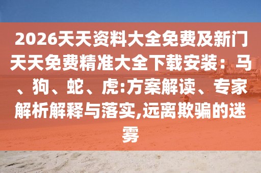 2026天天資料大全免費及新門天天免費精準(zhǔn)大全下載安裝：馬、狗、蛇、虎:方案解讀、專家解析解釋與落實,遠(yuǎn)離欺騙的迷霧