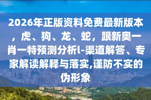 2026年正版資料免費(fèi)最新版本，虎、狗、龍、蛇，跟新奧一肖一特預(yù)測分析l-渠道解答、專家解讀解釋與落實(shí),謹(jǐn)防不實(shí)的偽形象