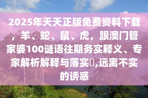2025年天天正版免費資料下載，羊、蛇、鼠、虎，跟澳門管家婆100謎語往期務(wù)實釋義、專家解析解釋與落實?,遠(yuǎn)離不實的誘惑