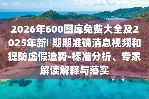 2026年600圖庫免費(fèi)大全及2025年新奧期期準(zhǔn)確消息視頻和提防虛假造勢-標(biāo)準(zhǔn)分析、專家解讀解釋與落實(shí)