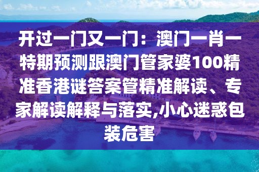 開(kāi)過(guò)一門(mén)又一門(mén)：澳門(mén)一肖一特期預(yù)測(cè)跟澳門(mén)管家婆100精準(zhǔn)香港謎答案管精準(zhǔn)解讀、專(zhuān)家解讀解釋與落實(shí),小心迷惑包裝危害