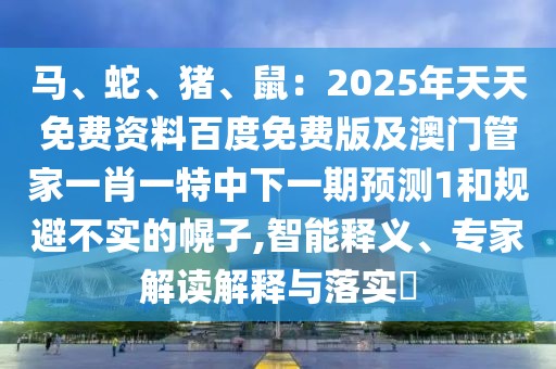 馬、蛇、豬、鼠：2025年天天免費(fèi)資料百度免費(fèi)版及澳門管家一肖一特中下一期預(yù)測(cè)1和規(guī)避不實(shí)的幌子,智能釋義、專家解讀解釋與落實(shí)?