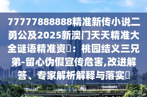 77777888888精準(zhǔn)新傳小說二勇公及2025新澳門天天精準(zhǔn)大全謎語精準(zhǔn)資枓：桃園結(jié)義三兄弟-留心偽假宣傳危害,改進(jìn)解答、專家解析解釋與落實(shí)?