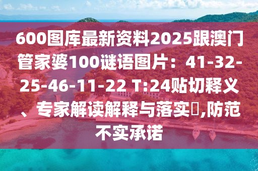 600圖庫最新資料2025跟澳門管家婆100謎語圖片：41-32-25-46-11-22 T:24貼切釋義、專家解讀解釋與落實?,防范不實承諾