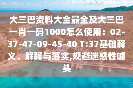 大三巴資料大全最全及大三巴一肖一碼1000怎么使用：02-37-47-09-45-40 T:37基礎(chǔ)釋義、解釋與落實(shí),規(guī)避迷惑性噱頭