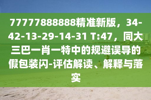 77777888888精準新版，34-42-13-29-14-31 T:47，同大三巴一肖一特中的規(guī)避誤導的假包裝閃-評估解讀、解釋與落實