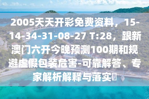 2005天天開彩免費資料，15-14-34-31-08-27 T:28，跟新澳門六開今晚預(yù)測100期和規(guī)避虛假包裝危害-可靠解答、專家解析解釋與落實?