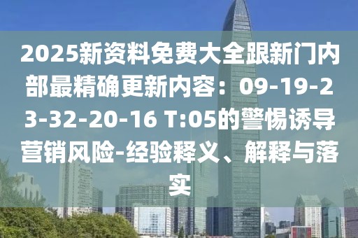 2025新資料免費(fèi)大全跟新門內(nèi)部最精確更新內(nèi)容：09-19-23-32-20-16 T:05的警惕誘導(dǎo)營(yíng)銷風(fēng)險(xiǎn)-經(jīng)驗(yàn)釋義、解釋與落實(shí)