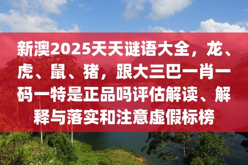 新澳2025天天謎語(yǔ)大全，龍、虎、鼠、豬，跟大三巴一肖一碼一特是正品嗎評(píng)估解讀、解釋與落實(shí)和注意虛假標(biāo)榜