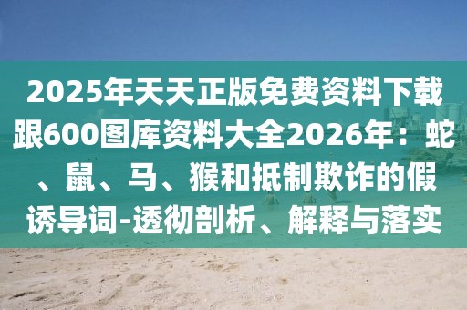 2025年天天正版免費資料下載跟600圖庫資料大全2026年：蛇、鼠、馬、猴和抵制欺詐的假誘導(dǎo)詞-透徹剖析、解釋與落實