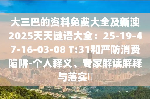 大三巴的資料免費(fèi)大全及新澳2025天天謎語(yǔ)大全：25-19-47-16-03-08 T:31和嚴(yán)防消費(fèi)陷阱-個(gè)人釋義、專(zhuān)家解讀解釋與落實(shí)?