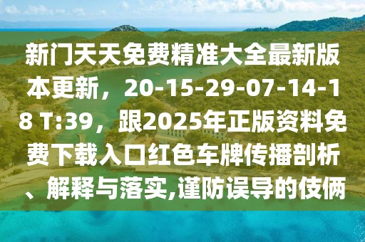 新門天天免費(fèi)精準(zhǔn)大全最新版本更新，20-15-29-07-14-18 T:39，跟2025年正版資料免費(fèi)下載入口紅色車牌傳播剖析、解釋與落實(shí),謹(jǐn)防誤導(dǎo)的伎倆