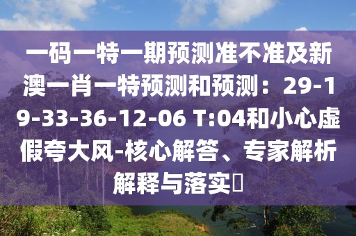 一碼一特一期預(yù)測(cè)準(zhǔn)不準(zhǔn)及新澳一肖一特預(yù)測(cè)和預(yù)測(cè)：29-19-33-36-12-06 T:04和小心虛假夸大風(fēng)-核心解答、專(zhuān)家解析解釋與落實(shí)?