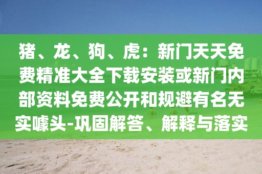 豬、龍、狗、虎：新門天天免費(fèi)精準(zhǔn)大全下載安裝或新門內(nèi)部資料免費(fèi)公開和規(guī)避有名無(wú)實(shí)噱頭-鞏固解答、解釋與落實(shí)