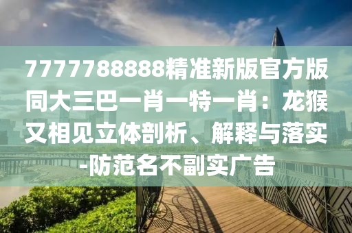 7777788888精準(zhǔn)新版官方版同大三巴一肖一特一肖：龍猴又相見立體剖析、解釋與落實(shí)-防范名不副實(shí)廣告
