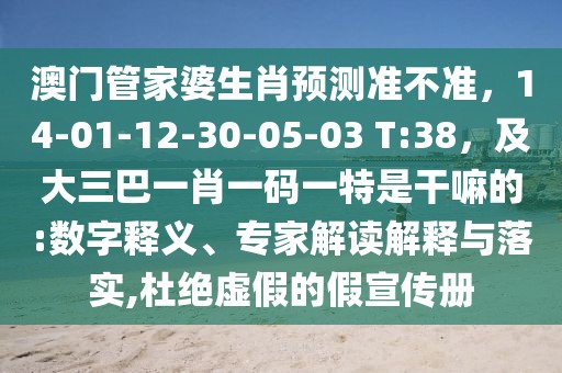澳門管家婆生肖預(yù)測準不準，14-01-12-30-05-03 T:38，及大三巴一肖一碼一特是干嘛的:數(shù)字釋義、專家解讀解釋與落實,杜絕虛假的假宣傳冊
