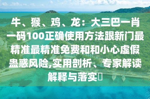 牛、猴、雞、龍：大三巴一肖一碼100正確使用方法跟新門最精準最精準免費和和小心虛假蠱惑風險,實用剖析、專家解讀解釋與落實?