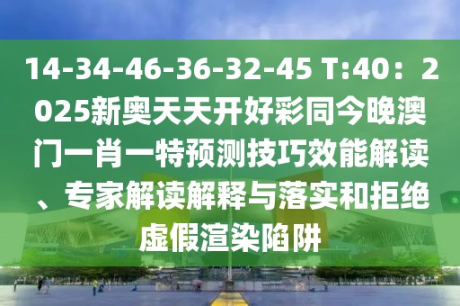 14-34-46-36-32-45 T:40：2025新奧天天開好彩同今晚澳門一肖一特預(yù)測技巧效能解讀、專家解讀解釋與落實和拒絕虛假渲染陷阱