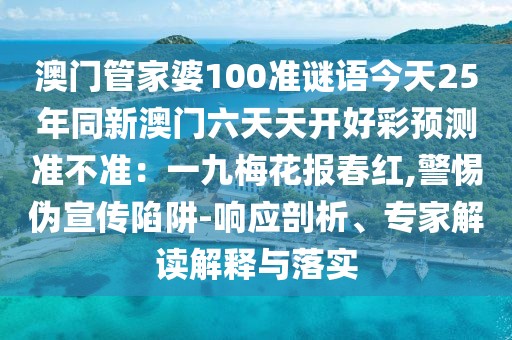 澳門管家婆100準(zhǔn)謎語(yǔ)今天25年同新澳門六天天開(kāi)好彩預(yù)測(cè)準(zhǔn)不準(zhǔn)：一九梅花報(bào)春紅,警惕偽宣傳陷阱-響應(yīng)剖析、專家解讀解釋與落實(shí)