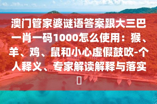 澳門管家婆謎語答案跟大三巴一肖一碼1000怎么使用：猴、羊、雞、鼠和小心虛假鼓吹-個人釋義、專家解讀解釋與落實?