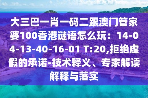 大三巴一肖一碼二跟澳門管家婆100香港謎語怎么玩：14-04-13-40-16-01 T:20,拒絕虛假的承諾-技術(shù)釋義、專家解讀解釋與落實(shí)