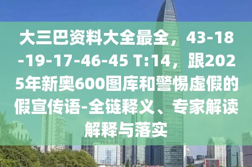 大三巴資料大全最全，43-18-19-17-46-45 T:14，跟2025年新奧600圖庫(kù)和警惕虛假的假宣傳語(yǔ)-全鏈釋義、專(zhuān)家解讀解釋與落實(shí)