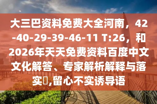 大三巴資料免費(fèi)大全河南，42-40-29-39-46-11 T:26，和2026年天天免費(fèi)資料百度中文文化解答、專家解析解釋與落實(shí)?,留心不實(shí)誘導(dǎo)語(yǔ)