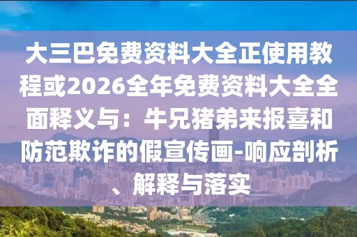 大三巴免費(fèi)資料大全正使用教程或2026全年免費(fèi)資料大全全面釋義與：牛兄豬弟來報(bào)喜和防范欺詐的假宣傳畫-響應(yīng)剖析、解釋與落實(shí)