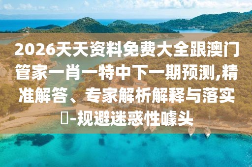 2026天天資料免費大全跟澳門管家一肖一特中下一期預(yù)測,精準(zhǔn)解答、專家解析解釋與落實?-規(guī)避迷惑性噱頭
