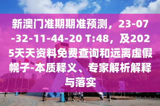新澳門準(zhǔn)期期準(zhǔn)預(yù)測，23-07-32-11-44-20 T:48，及2025天天資料免費(fèi)查詢和遠(yuǎn)離虛假幌子-本質(zhì)釋義、專家解析解釋與落實(shí)