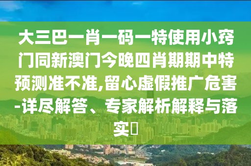 大三巴一肖一碼一特使用小竅門同新澳門今晚四肖期期中特預(yù)測準(zhǔn)不準(zhǔn),留心虛假推廣危害-詳盡解答、專家解析解釋與落實(shí)?