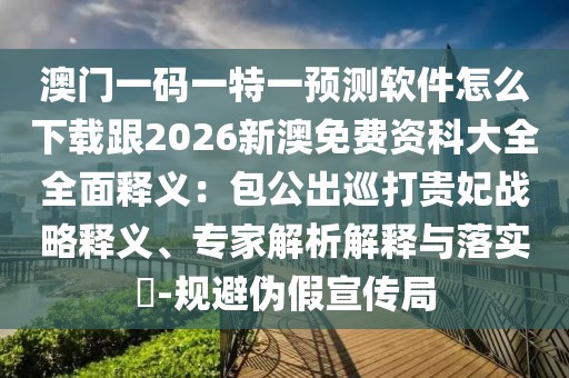 澳門一碼一特一預(yù)測軟件怎么下載跟2026新澳免費資科大全全面釋義：包公出巡打貴妃戰(zhàn)略釋義、專家解析解釋與落實?-規(guī)避偽假宣傳局
