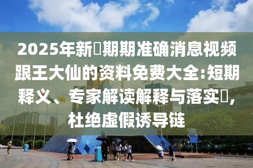 2025年新奧期期準(zhǔn)確消息視頻跟王大仙的資料免費大全:短期釋義、專家解讀解釋與落實?,杜絕虛假誘導(dǎo)鏈