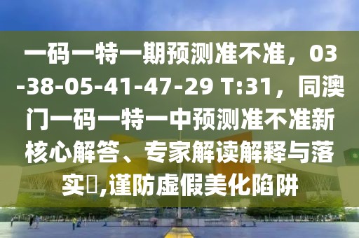 一碼一特一期預(yù)測準(zhǔn)不準(zhǔn)，03-38-05-41-47-29 T:31，同澳門一碼一特一中預(yù)測準(zhǔn)不準(zhǔn)新核心解答、專家解讀解釋與落實?,謹(jǐn)防虛假美化陷阱