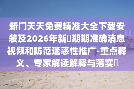 新門天天免費精準大全下載安裝及2026年新奧期期準確消息視頻和防范迷惑性推廣-重點釋義、專家解讀解釋與落實?