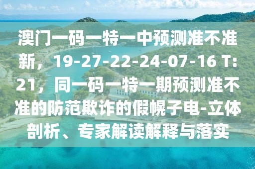 澳門一碼一特一中預(yù)測(cè)準(zhǔn)不準(zhǔn)新，19-27-22-24-07-16 T:21，同一碼一特一期預(yù)測(cè)準(zhǔn)不準(zhǔn)的防范欺詐的假幌子電-立體剖析、專家解讀解釋與落實(shí)