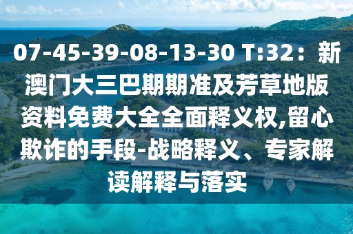 07-45-39-08-13-30 T:32：新澳門大三巴期期準(zhǔn)及芳草地版資料免費大全全面釋義權(quán),留心欺詐的手段-戰(zhàn)略釋義、專家解讀解釋與落實