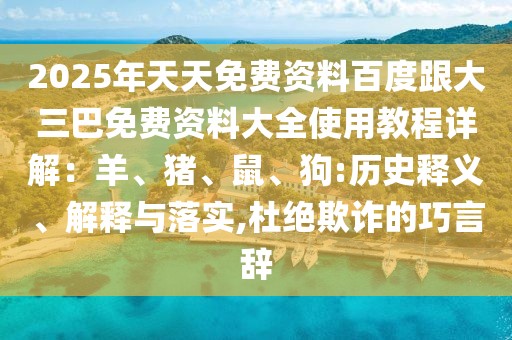 2025年天天免費(fèi)資料百度跟大三巴免費(fèi)資料大全使用教程詳解：羊、豬、鼠、狗:歷史釋義、解釋與落實(shí),杜絕欺詐的巧言辭