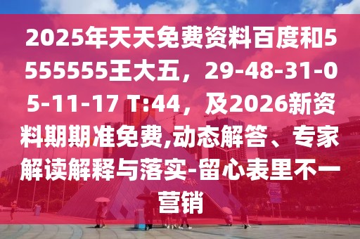 2025年天天免費資料百度和5555555王大五，29-48-31-05-11-17 T:44，及2026新資料期期準免費,動態(tài)解答、專家解讀解釋與落實-留心表里不一營銷