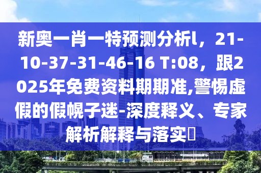 新奧一肖一特預(yù)測分析l，21-10-37-31-46-16 T:08，跟2025年免費資料期期準(zhǔn),警惕虛假的假幌子迷-深度釋義、專家解析解釋與落實?