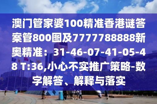 澳門管家婆100精準(zhǔn)香港謎答案管800圖及7777788888新奧精準(zhǔn)：31-46-07-41-05-48 T:36,小心不實(shí)推廣策略-數(shù)字解答、解釋與落實(shí)