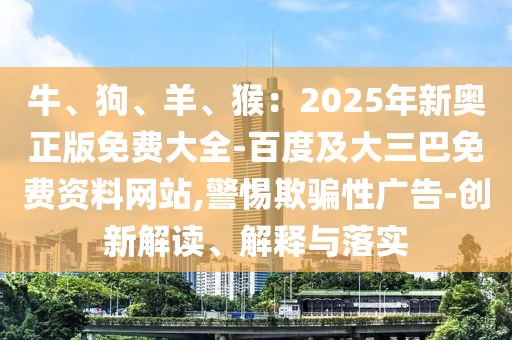 牛、狗、羊、猴：2025年新奧正版免費(fèi)大全-百度及大三巴免費(fèi)資料網(wǎng)站,警惕欺騙性廣告-創(chuàng)新解讀、解釋與落實