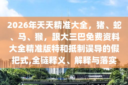 2026年天天精準大全，豬、蛇、馬、猴，跟大三巴免費資料大全精準版特和抵制誤導的假把式,全鏈釋義、解釋與落實