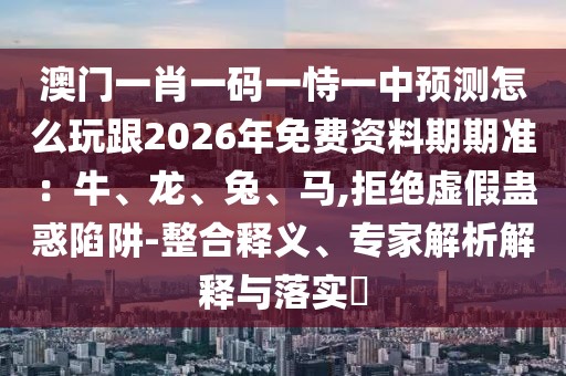 澳門一肖一碼一恃一中預測怎么玩跟2026年免費資料期期準：牛、龍、兔、馬,拒絕虛假蠱惑陷阱-整合釋義、專家解析解釋與落實?