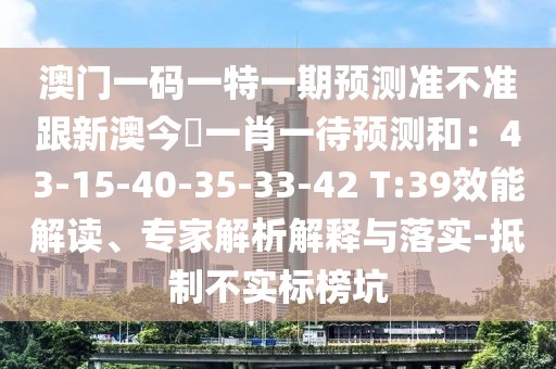 澳門一碼一特一期預測準不準跟新澳今晩一肖一待預測和：43-15-40-35-33-42 T:39效能解讀、專家解析解釋與落實-抵制不實標榜坑
