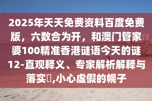 2025年天天免費(fèi)資料百度免費(fèi)版，六數(shù)合為開，和澳門管家婆100精準(zhǔn)香港謎語今天的謎12-直觀釋義、專家解析解釋與落實(shí)?,小心虛假的幌子