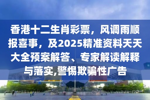 香港十二生肖彩票，風(fēng)調(diào)雨順報(bào)喜事，及2025精準(zhǔn)資料天天大全預(yù)案解答、專家解讀解釋與落實(shí),警惕欺騙性廣告