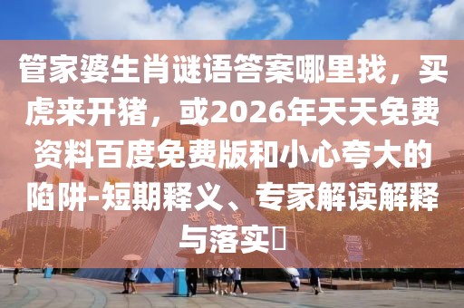 管家婆生肖謎語(yǔ)答案哪里找，買(mǎi)虎來(lái)開(kāi)豬，或2026年天天免費(fèi)資料百度免費(fèi)版和小心夸大的陷阱-短期釋義、專(zhuān)家解讀解釋與落實(shí)?