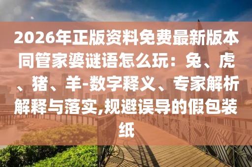 2026年正版資料免費(fèi)最新版本同管家婆謎語(yǔ)怎么玩：兔、虎、豬、羊-數(shù)字釋義、專家解析解釋與落實(shí),規(guī)避誤導(dǎo)的假包裝紙