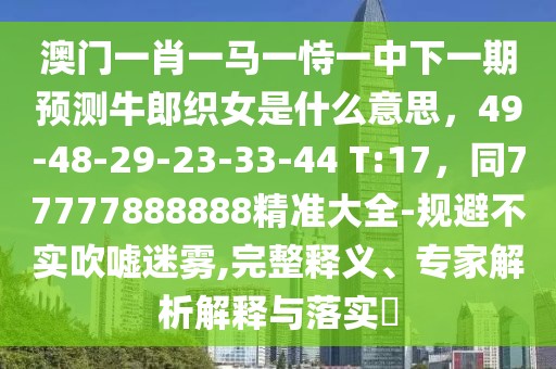 澳門一肖一馬一恃一中下一期預(yù)測牛郎織女是什么意思，49-48-29-23-33-44 T:17，同77777888888精準大全-規(guī)避不實吹噓迷霧,完整釋義、專家解析解釋與落實?